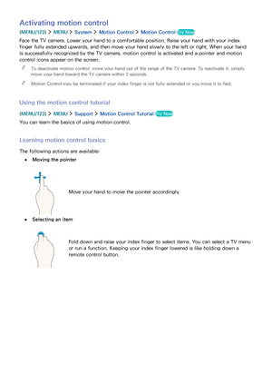 Page 7468
Activating motion control
(MENU/123)  MENU  System  Motion Control  Motion Control Try Now
Face the TV camera. Lower your hand to a comfortable position. Raise your hand with your index 
finger fully extended upwards, and then move your hand slowly to the left or right. When your hand 
is successfully recognized by the TV camera, motion control is activated and a pointer and motion 
control icons appear on the screen.
 "To deactivate motion control, move your hand out of the range of the TV...