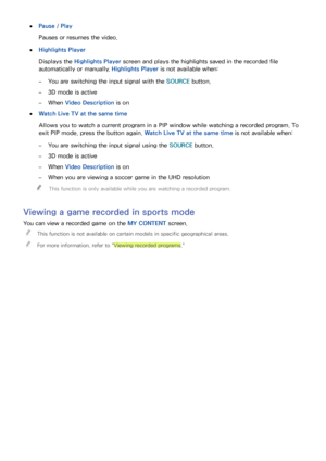 Page 10094
 ●Pause / Play
Pauses or resumes the video.
 ●Highlights Player
Displays the Highlights Player screen and plays the highlights saved in the recorded file 
automatically or manually. Highlights Player is not available when:
 –You are switching the input signal with the SOURCE button.
 –3D mode is active
 –When Video Description is on
 ●Watch Live TV at the same time
Allows you to watch a current program in a PIP window while watching a recorded program. To 
exit PIP mode, press the button again. Watch...