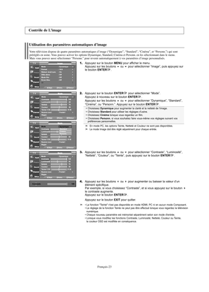 Page 85Français-23
Utilisation des paramètres automatiques d’image
Votre télévision dispose de quatre paramètres automatiques d’image (“Dynamique”, “Standard”, “Cinéma”, et “Personn.”) qui sont
préréglés en usine. Vous pouvez activer les options Dynamique, Standard, Cinéma et Personn. en les sélectionnant dans le menu. 
Mais vous pouvez aussi sélectionner “Personn.” pour revenir automatiquement à vos paramètres d’image personnalisés.
1.Appuyez sur le bouton MENU pour afficher le menu.
Appuyez sur les boutons...