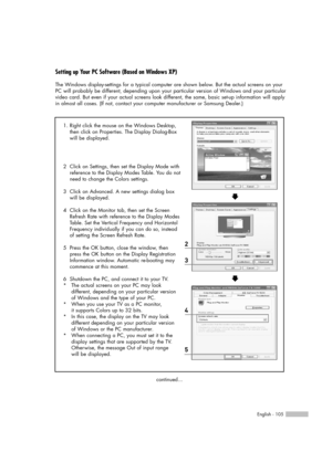 Page 105English - 105
Setting up Your PC Software (Based on Windows XP)
The Windows display-settings for a typical computer are shown below. But the actual screens on your
PC will probably be different, depending upon your particular version of Windows and your particular
video card. But even if your actual screens look different, the same, basic set-up information will apply
in almost all cases. (If not, contact your computer manufacturer or Samsung Dealer.)
1. Right click the mouse on the Windows Desktop,...