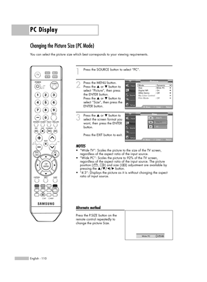 Page 110PC Display
English - 110
Changing the Picture Size (PC Mode)
You can select the picture size which best corresponds to your viewing requirements.
1
Press the SOURCE button to select “PC”.
2
Press the MENU button.
Press the …or †button to
select “Picture”, then press
the ENTER button.
Press the …or †button to
select “Size”, then press the
ENTER button.
3
Press the …or †button to
select the screen format you
want, then press the ENTER
button.
Press the EXIT button to exit.
NOTES
•“Wide TV”: Scales the...