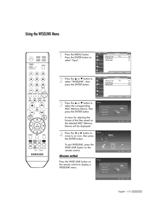 Page 115English - 115
1
Press the MENU button. 
Press the ENTER button to
select “Input”.
2
Press the …or †button to
select “WISELINK”, then
press the ENTER button.
3
Press the …or †button to
select the corresponding
MSC Memory Device, then
press the ENTER button.  
A menu for selecting the
format of the files saved on
the selected MSC Memory
Device will be displayed.
4
Press the œor √button to
move to an icon, then press
the ENTER button.
To exit WISELINK, press the
WISE LINK button on the
remote control....