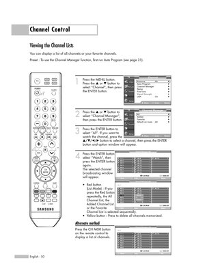 Page 50English - 50
Channel Control
Viewing the Channel Lists
You can display a list of all channels or your favorite channels.
Preset : To use the Channel Manager function, first run Auto Program (see page 31).
1
Press the MENU button. 
Press the …or †button to
select “Channel”, then press
the ENTER button.
2
Press the …or †button to
select “Channel Manager”,
then press the ENTER button.
3
Press the ENTER button to
select “All”. If you want to
watch the channel, press the
…/†/œ/√button to select a channel,...