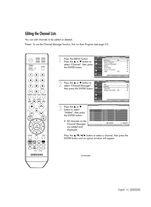 Page 51English - 51
Editing the Channel Lists
You can edit channels to be added or deleted.
Preset : To use the Channel Manager function, first run Auto Program (see page 31).
1
Press the MENU button. 
Press the …or †button to
select “Channel”, then press
the ENTER button.
2
Press the …or †button to
select “Channel Manager”,
then press the ENTER button.
3
Press the …or †
button to select
“Added”, then press
the ENTER button.
•  All channels on the
Channel Manager
are added and
displayed.
Press the …/†/œ/√button...