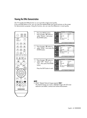 Page 65English - 65
Viewing the DNIe Demonstration
This TV includes the DNIe function so as to provide a high visual quality.
If you set DNIe Demo to On, you can view the applied DNIe and normal pictures on the screen  
for demonstration purposes. Using this function, you can view the difference in visual quality.
1
Press the MENU button.
Press the …or †button to
select “Picture”, then press
the ENTER button.
2
Press the …or †button to
select “DNIe”, then press the
ENTER button.
3
Press the …or †button to...