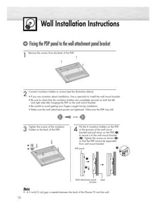 Page 121 
Remove the screws from the back of the PDP.
2 
Connect insulation holders to screws (see the illustration below).
• If you are uncertain about installation, hire a specialist to install the wall mount bracket.
• Be sure to check that the insulation holders are completely secured on both the left
and right side after hanging the PDP on the wall mount bracket.
• Be careful to avoid getting your fingers caught during installation.
• Make sure the wall attachment panels are tightened. Otherwise the PDP...