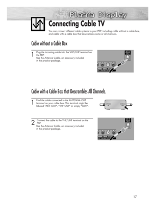 Page 1717
Connecting Cable TV
You can connect different cable systems to your PDP, including cable without a cable box, 
and cable with a cable box that descrambles some or all channels.
Cable without a Cable Box
1 
Plug the incoming cable into the VHF/UHF terminal on
the PDP.
Use the Antenna Cable, an accessory included 
in the product package. 
Cable with a Cable Box that Descrambles All Channels.
1 
Find the cable connected to the ANTENNA OUT 
terminal on your cable box. This terminal might be 
labeled ANT...