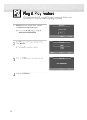 Page 2626
Plug & Play Feature
When the television is initially powered ON, several basic customer settings proceed 
automatically and subsequently. The following settings are available.
1 
If the television is in Standby mode, press the
POWER button on the remote control.
2 
Select the appropriate language by pressing the 
▲or ▼button.
3 
Press the ENTER button to confirm your choice.
4 
Press the ENTER button.
➤ ➤The message Start Plug & Play is displayed and then the 
Language menu is automatically...