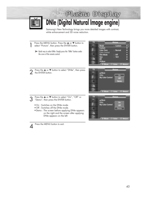 Page 43DNIe (Digital Natural Image engine)
Samsung’s New Technology brings you more detailed images with contrast,
white enhancement and 3D noise reduction.
1 
Press the MENU button. Press the ▲or ▼button to
select “Picture”, then press the ENTER button.
2 
Press the ▲or ▼button to select “DNIe”, then press
the ENTER button. 
3 
Press the ▲or ▼button to select “On”, “Off” or
“Demo”, then press the ENTER button.
•On : Switches on the DNIe mode.
•Off : Switches off the DNIe mode.
•Demo : The screen before...