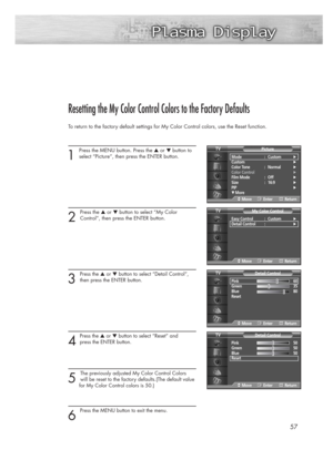 Page 5757
Resetting the My Color Control Colors to the Factory Defaults
To return to the factory default settings for My Color Control colors, use the Reset function.
1 
Press the MENU button. Press the ▲or ▼button to
select “Picture”, then press the ENTER button. 
2 
Press the ▲or ▼button to select “My Color 
Control”, then press the ENTER button.
3 
Press the ▲or ▼button to select “Detail Control”,
then press the ENTER button.
4
Press the ▲or ▼button to select “Reset” and 
press the ENTER button.
5 
The...