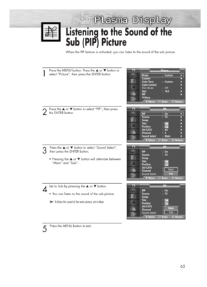 Page 65Listening to the Sound of the 
Sub (PIP) Picture 
When the PIP feature is activated, you can listen to the sound of the sub picture.
65
1 
Press the MENU button. Press the ▲or ▼button to
select “Picture”, then press the ENTER button.
2
Press the ▲or ▼button to select “PIP”, then press
the ENTER button.
3 
Press the ▲or ▼button to select “Sound Select”,
then press the ENTER button.
•Pressing the ▲or ▼button will alternate between
“Main” and “Sub”.
4
Set to Sub by pressing the ▲or ▼button. 
•You can listen...