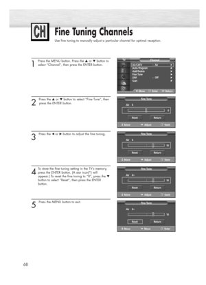 Page 68Fine Tuning Channels
Use fine tuning to manually adjust a particular channel for optimal reception.
68
1
Press the MENU button. Press the ▲or ▼button to
select “Channel”, then press the ENTER button.
2 
Press the ▲or ▼button to select “Fine Tune”, then
press the ENTER button.
3 
Press the œ or√ button to adjust the fine tuning.
4
To store the fine tuning setting in the TV’s memory,
press the ENTER button. (A star icon(*) will 
appear.) To reset the fine tuning to “0”, press the 
▼
button to select...