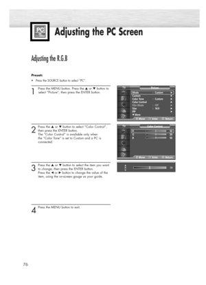 Page 76Adjusting the PC Screen
76
Adjusting the R.G.B
Preset: 
•Press the SOURCE button to select “PC”.
1 
Press the MENU button. Press the ▲or ▼button to
select “Picture”, then press the ENTER button.
2
Press the ▲or ▼button to select “Color Control”,
then press the ENTER button. 
The “Color Control” is available only when 
the “Color Tone” is set to Custom and a PC is 
connected.     
3
Press the ▲or ▼button to select the item you want
to change, then press the ENTER button. 
Press the 
œ or√button to change...