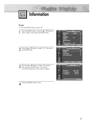 Page 8181
Information
Preset: 
•Press the SOURCE button to select “PC”.
1 
Press the MENU button. Press the ▲or ▼button to
select “Setup”, then press the ENTER button.
2
Press the ▲or ▼button to select “PC”, then press
the ENTER button.
3
Press the ▲or ▼button to select “Information”,
then press the ENTER button. The vertical, 
horizontal frequencies and resolution appear.
4 
Press the MENU button to exit. 
Language : English√Time√Caption√Digital NR : On√V-Chip√Miscellaneous√PC√Color Weakness : Off√
SetupTV...