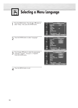 Page 90Selecting a Menu Language
90
1
Press the MENU button. Press the ▲or ▼button to
select “Setup”, then press the ENTER button.
2 
Press the ENTER button to select “Language”.
3 
Press the ▲or ▼button to select the appropriate
language: “English”, “Français” or “Español”.
Press the ENTER button.
4 
Press the MENU button to exit.
Language : English√Time√Caption√Digital NR : On√V-Chip√Miscellaneous√PC√Color Weakness : Off√
Setup TV
MoveEnterReturn
Language :English
Time
Caption
Digital NR : On
V-Chip...