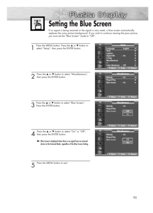 Page 9595
Setting the Blue Screen
If no signal is being received or the signal is very weak, a blue screen automatically
replaces the noisy picture background. If you wish to continue viewing the poor picture,
you must set the “Blue Screen“ mode to “Off“.
1
Press the MENU button. Press the ▲or ▼button to
select “Setup”, then press the ENTER button.
2 
Press the ▲or ▼button to select “Miscellaneous”,
then press the ENTER button.
3
Press the ▲or ▼button to select “Blue Screen”,
Press the ENTER button.
4 
Press...