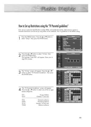 Page 9999
How to Set up Restrictions using the “TV Parental guidelines”
First, set up a personal identification number (PIN), and enable the V-Chip. (See previous section.)
Parental restrictions can be set up using either of two methods: The TV guidelines or the MPAA rating.
1
Press the MENU button. Press the ▲or ▼button to
select “Setup”, then press the ENTER button.
2 
Press the ▲or ▼button to select “V-Chip”, then 
press the ENTER button.
The message “Enter PIN” will appear. Enter your 4- 
digit PIN number....