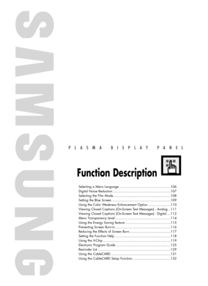 Page 105PLASMA DISPLAY PANEL
Function Description
Selecting a Menu Language ...................................................106
Digital Noise Reduction .........................................................107
Selecting the Film Mode.........................................................108
Setting the Blue Screen ..........................................................109
Using the Color Weakness Enhancement Option ......................110
Viewing Closed Captions (On-Screen Text Messages) -...