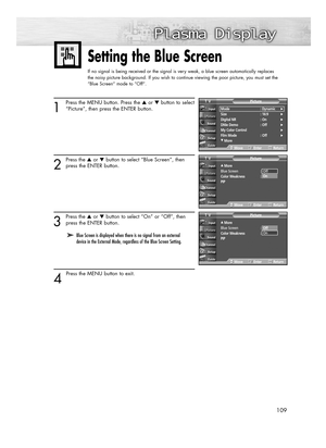Page 109109
Setting the Blue Screen
If no signal is being received or the signal is very weak, a blue screen automatically replaces 
the noisy picture background. If you wish to continue viewing the poor picture, you must set the 
“Blue Screen“ mode to “Off“.
1
Press the MENU button. Press the ▲or ▼button to select
“Picture”, then press the ENTER button.
2
Press the ▲or ▼button to select “Blue Screen”, then
press the ENTER button.
3
Press the ▲or ▼button to select “On” or “Off”, then
press the ENTER button.
4...