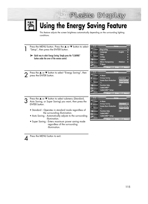 Page 115115
1
Press the MENU button. Press the ▲or ▼button to select
“Setup”, then press the ENTER button.
2
Press the ▲or ▼button to select “Energy Saving”, then
press the ENTER button.
3
Press the ▲or ▼button to select submenu (Standard,
Auto Saving, or Super Saving) you want, then press the 
ENTER button.
• Standard : Operates in standard mode regardless of 
the surrounding illumination.
• Auto Saving : Automatically adjusts to the surrounding 
illumination.
• Super Saving : Enters maximum power saving mode...