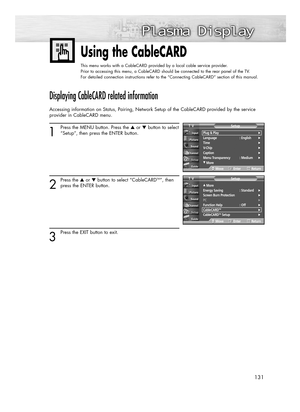 Page 131131
Using the CableCARD
This menu works with a CableCARD provided by a local cable service provider.
Prior to accessing this menu, a CableCARD should be connected to the rear panel of the TV.
For detailed connection instructions refer to the “Connecting CableCARD” section of this manual.
Displaying CableCARD related information
Accessing information on Status, Pairing, Network Setup of the CableCARD provided by the service
provider in CableCARD menu.
1
Press the MENU button. Press the ▲or ▼button to...