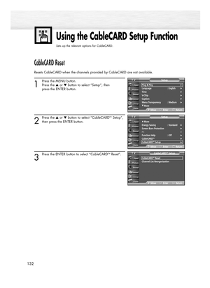 Page 132132
CableCARD Reset
Resets CableCARD when the channels provided by CableCARD are not available.
1
Press the MENU button.
Press the ▲or ▼button to select “Setup”, then 
press the ENTER button.
2
Press the ▲or ▼button to select “CableCARDTMSetup”,
then press the ENTER button.
3
Press the ENTER button to select “CableCARDTMReset”.
Using the CableCARD Setup Function
Sets up the relevant options for CableCARD.
Plug & Play√Language : English√Time√V-Chip√Caption√Menu Transparency : Medium√
†More
SetupTV...