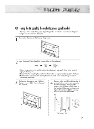 Page 1717
1 
Remove the 4 screws on the back of the product.
2 
Insert the screw into the plastic hanger. (See the figure below)
Fixing the TV panel to the wall attachment panel bracket
The shape of the product may vary depending on the model. (The assemblies of the plastic
hanger and the screw are the same)
3
Tighten the 4 screws in step 2 (plastic
hanger + screw ) to the rear holes of 
the product.
4
Remove safety pin (#) and insert the 4
product holders into the corresponding 
bracket holes (!). Then place...