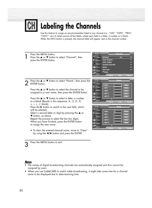 Page 8282
Labeling the Channels
Use this feature to assign an easy-to-remember label to any channel (i.e., “CBS”, “ESPN”, “PBS2”,
“CNN1”, etc.) A label consists of five fields, where each field is a letter, a number or a blank.
When the INFO button is pressed, the channel label will appear next to the channel number.
1
Press the MENU button.
Press the ▲or ▼button to select “Channel”, then
press the ENTER button.
2
Press the ▲or ▼button to select “Name”, then press the
ENTER button.
Press the ▲or ▼button to...