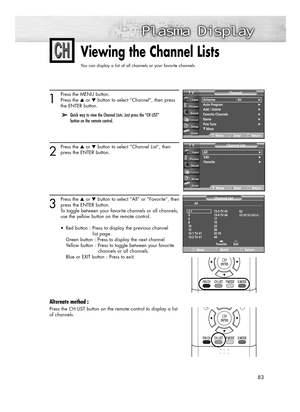 Page 8383
Viewing the Channel Lists
You can display a list of all channels or your favorite channels.
1
Press the MENU button.
Press the ▲or ▼button to select “Channel”, then press 
the ENTER button. 
2
Press the ▲or ▼button to select “Channel List”, then
press the ENTER button.
3
Press the ▲or ▼button to select “All” or “Favorite”, then
press the ENTER button.
To toggle between your favorite channels or all channels,
use the yellow button on the remote control.
•  Red button : Press to display the previous...