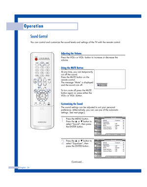 Page 36Sound Control
You can control and customize the sound levels and settings of the TV with the remote control.
English - 36
Operation
Adjusting the Volume
Press the VOL+ or VOL– button to increase or decrease the
volume.
Using the MUTE Button
At any time, you can temporarily
cut off the sound.
Press the MUTE button on the
remote control.
The message “Mute” is displayed
and the sound cuts off.
To turn mute off press the MUTE
button again or, press either the
VOL+ or VOL– button.
Customizing the Sound
The...