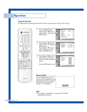 Page 40Setting the Sleep Timer
The sleep timer automatically shuts off the TV after a preset time (from 30 to 180 minutes).
English - 40
Operation
1
Press the MENU button.
Press the 
…or †button to
select “Setup”, then press the
ENTER button.
2
Press the …or †button to
select “Time”, then press the
ENTER button.
Press the 
…or †button to
select “Sleep Timer”, then
press the ENTER button.
3
Press the …or †button to
select the preset time you
want, then press the ENTER
button.
Press the EXIT button to exit....