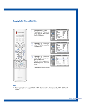 Page 59Swapping the Sub Picture and Main Picture
English - 59
1
Press the MENU button.
Press the 
…or †button to
select “Picture”, then press
the ENTER button.
2
Press the …or †button to
select “PIP”, then press the
ENTER button.
3
Press the …or †button to
select “Swap”, then press
the ENTER button.
The sub picture appears in
the main picture, and vice
versa.
Press the EXIT button to exit.
Picture
Mode : Standard√Color Tone :  Warm1√Size : Wide√Digital NR : On√DNIe : On√My Color Control√Film Mode : Off√PIP√...