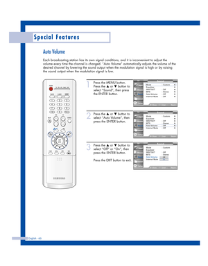 Page 66Special Features
English - 66
Auto Volume
Each broadcasting station has its own signal conditions, and it is inconvenient to adjust the
volume every time the channel is changed. “Auto Volume” automatically adjusts the volume of the
desired channel by lowering the sound output when the modulation signal is high or by raising
the sound output when the modulation signal is low.
1
Press the MENU button.
Press the 
…or †button to
select “Sound”, then press
the ENTER button.
2
Press the …or †button to
select...