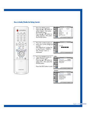 Page 69English - 69
How to Enable/Disable the Rating Controls
1
Press the MENU button.
Press the 
…or †button to
select “Setup”, then press 
the ENTER button.
Press the 
…or †button to
select “V-Chip”, then press
the ENTER button.
2
Press the number buttons to
enter your current 4-digit pin
number.
(The default pin number for
a new TV set is “0000”.)
The “V-Chip” menu is
displayed. 
3
Press the ENTER button to
select “V-Chip Lock”.
Press the 
…or †button to
select “On”, then press the
ENTER button.
Press the...