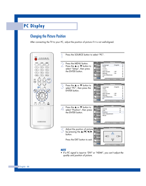 Page 88Changing the Picture Position
After connecting the TV to your PC, adjust the position of picture if it is not well-aligned.
English - 88
PC Display
1
Press the SOURCE button to select “PC”.
2
Press the MENU button.
Press the 
…or †button to
select “Setup”, then press 
the ENTER button.
3
Press the …or †button to
select “PC”, then press the
ENTER button.
4
Press the …or †button to
select “Position”, then press
the ENTER button.
5
Adjust the position of picture
by pressing the 
…/†/œ/√
button.
Press the...