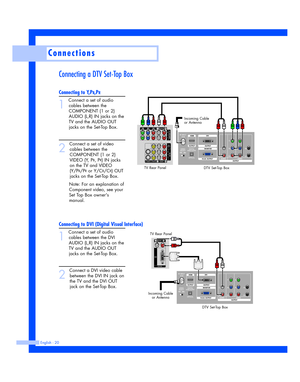 Page 20Connecting a DTV Set-Top Box
Connecting to Y,PB,PR
1
Connect a set of audio
cables between the
COMPONENT (1 or 2)
AUDIO (L,R) IN jacks on the
TV and the AUDIO OUT
jacks on the Set-Top Box.
2
Connect a set of video
cables between the
COMPONENT (1 or 2)
VIDEO (Y, P
B, PR) IN jacks
on the TV and VIDEO
(Y/P
B/PRor Y/CB/CR) OUT
jacks on the Set-Top Box.
Note: For an explanation of
Component video, see your 
Set Top Box owners 
manual.
Connecting to DVI (Digital Visual Interface)
1
Connect a set of audio...