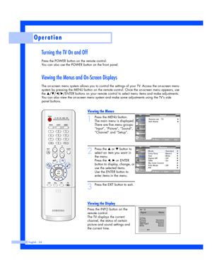 Page 24Viewing the Menus
1
Press the MENU button.
The main menu is displayed.
There are five menu groups:
“Input”, “Picture”, “Sound”,
“Channel” and “Setup”.
2
Press the …or †button to
select an item you want in
the menu. 
Press the 
œ, √or ENTER
button to display, change, or
use the selected items.
Use the ENTER button to
enter items in the menu.
3
Press the EXIT button to exit.
Viewing the Display
Press the INFO button on the
remote control. 
The TV displays the current
channel, the status of certain
picture...