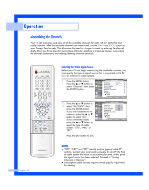 Page 26Operation
English - 26
Memorizing the Channels
Your TV can memorize and store all of the available channels for both “off-air” (antenna) and
cable channels. After the available channels are memorized, use the CH and CH buttons to
scan through the channels. This eliminates the need to change channels by entering the channel
digits. There are three steps for memorizing channels: selecting a broadcast source, memorizing
the channels (automatic) and adding/deleting channels (manual).
1
Press the MENU...