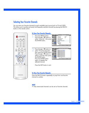 Page 29Selecting Your Favorite Channels
You can store your favorite channels for each available input source (such as TV and CATV). 
This allows you to quickly and easily find frequently watched channels by pressing the FAV.CH
button on the remote control.
English - 29
To Store Your Favorite Channels:
1
Press the MENU button.
Press the 
…or †button to
select “Channel”, then press
the ENTER button.
2
Press the …or †button to
select “Favorite Channels”,
then press the ENTER button.
Press the 
…or † button to...