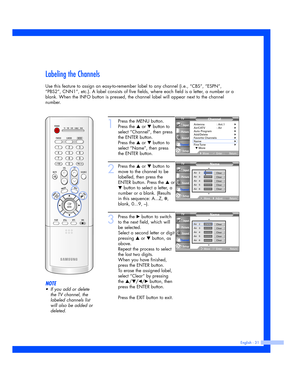 Page 31English - 31
Labeling the Channels
Use this feature to assign an easy-to-remember label to any channel (i.e., “CBS”, “ESPN”,
“PBS2”, CNN1”, etc.). A label consists of five fields, where each field is a letter, a number or a
blank. When the INFO button is pressed, the channel label will appear next to the channel
number.
1
Press the MENU button.
Press the 
…or †button to
select “Channel”, then press
the ENTER button.
Press the 
…or †button to
select “Name”, then press
the ENTER button.
2
Press the …or...