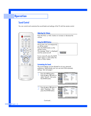 Page 34Sound Control
You can control and customize the sound levels and settings of the TV with the remote control.
English - 34
Operation
Adjusting the Volume
Press the VOL+ or VOL– buttons to increase or decrease the
volume.
Using the MUTE Button
At any time, you can temporarily
cut off the sound.
Press the MUTE button on the
remote control.
The message “Mute” is displayed
and the sound cuts off.
To turn mute off, press the MUTE
button again or, press either the
VOL+ or VOL–button.
Customizing the Sound
The...