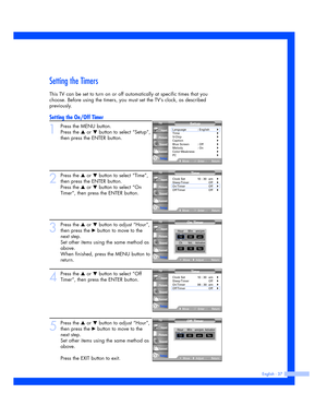 Page 37Setting the Timers
This TV can be set to turn on or off automatically at specific times that you
choose. Before using the timers, you must set the TV’s clock, as described
previously.
Setting the On/Off Timer
1
Press the MENU button. 
Press the 
…or †button to select “Setup”,
then press the ENTER button.
2
Press the …or †button to select “Time”,
then press the ENTER button.
Press the 
…or †button to select “On
Timer”, then press the ENTER button.
3
Press the …or †button to adjust “Hour”,
then press the...