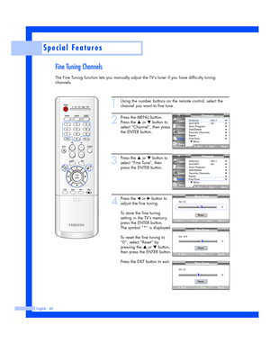 Page 46Fine Tuning Channels
The Fine Tuning function lets you manually adjust the TV’s tuner if you have difficulty tuning
channels.
English - 46
Special Features
1
Using the number buttons on the remote control, select the
channel you want to fine tune.
2
Press the MENU button.
Press the 
…or †button to
select “Channel”, then press
the ENTER button.
3
Press the …or †button to
select “Fine Tune”, then
press the ENTER button.
4
Press the œor √button to
adjust the fine tuning.
To store the fine tuning
setting in...