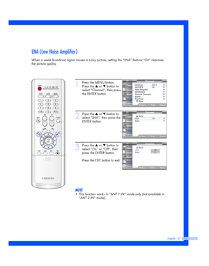 Page 47LNA (Low Noise Amplifier)
When a weak broadcast signal causes a noisy picture, setting the “LNA” feature “On” improves
the picture quality.
English - 47
1
Press the MENU button.
Press the 
…or †button to
select “Channel”, then press
the ENTER button.
2
Press the …or †button to
select “LNA”, then press the
ENTER button.
3
Press the …or †button to
select “On” or “Off”, then
press the ENTER button.
Press the EXIT button to exit.
NOTE
•This function works in “ANT 1 IN” mode only (not available in
“ANT 2 IN”...