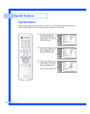 Page 50Digital Noise Reduction
If the broadcast signal received by your TV is weak, you can activate the Digital Noise Reduction
feature to help reduce any static and ghosting that may appear on the screen.
English - 50
Special Features
1
Press the MENU button.
Press the 
…or †button to
select “Picture”, then press
the ENTER button.
2
Press the …or †button to
select “Digital NR”, then
press the ENTER button.
3
Press the …or †button to
select “Off” or “On”, then
press the ENTER button.
Press the EXIT button to...