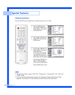 Page 56Selecting an External Source
You can use PIP to view a signal from an external source, such as a VCR.
English - 56
Special Features
1
Press the MENU button.
Press the 
…or †button to
select “Picture”, then press
the ENTER button.
2
Press the …or †button to
select “PIP”, then press the
ENTER button.
3
Press the …or †button to
select “Source”, then press
the ENTER button.
If you have not connected
any equipment to the TV’s
input jacks, the signal from
these inputs will not appear.
Press the 
…or †button...