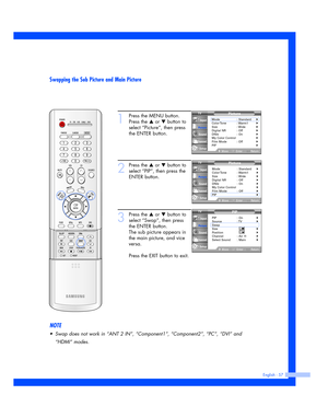 Page 57Swapping the Sub Picture and Main Picture
English - 57
1
Press the MENU button.
Press the 
…or †button to
select “Picture”, then press
the ENTER button.
2
Press the …or †button to
select “PIP”, then press the
ENTER button.
3
Press the …or †button to
select “Swap”, then press
the ENTER button.
The sub picture appears in
the main picture, and vice
versa.
Press the EXIT button to exit.
Picture
Mode : Standard√Color Tone :  Warm1√Size : Wide√Digital NR : Off√DNIe : On√My Color Control√Film Mode : Off√PIP√...