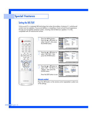 Page 62English - 62
Special Features
Setting the SRS TSXT
TruSurround XT is a patented SRS technology that solves the problem of playing 5.1 multichannel
content over two speakers. Trusurround delivers a compelling, virtual surround sound experience
through any two-speaker playback system, including internal television speakers. It is fully
compatible with all multichannel formats.
1
Press the MENU button.
Press the 
…or †button to
select “Sound”, then press
the ENTER button.
2
Press the …or †button to
select...