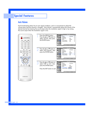 Page 64Special Features
English - 64
Auto Volume
Each broadcasting station has its own signal conditions, and it is inconvenient to adjust the
volume every time the channel is changed. “Auto Volume” automatically adjusts the volume of the
desired channel by lowering the sound output when the modulation signal is high or by raising
the sound output when the modulation signal is low.
1
Press the MENU button.
Press the 
…or †button to
select “Sound”, then press
the ENTER button.
2
Press the …or †button to
select...