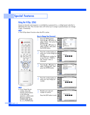 Page 66English - 66
Special Features
Using the V-Chip  (USA)
Access to channels and programs is controlled by a password (i.e., a 4-digit secret code that is
defined by the user). The on-screen menu will instruct you to assign a password (you can change
it later, if necessary).
NOTE
•The V-Chip doesn’t function when the PIP is active.
How to Change Your Password
1
Press the MENU button.
Press the 
…or †button to
select “Setup”, then press the
ENTER button.
Press the 
…or †button to
select “V-Chip”, then press...